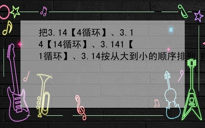 把3.14【4循环】、3.14【14循环】、3.141【1循环】、3.14按从大到小的顺序排列,排在中间位置上的数是多