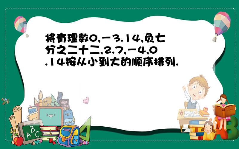 将有理数0,－3.14,负七分之二十二,2.7,－4,0.14按从小到大的顺序排列.