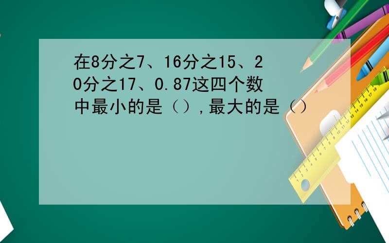 在8分之7、16分之15、20分之17、0.87这四个数中最小的是（）,最大的是（）