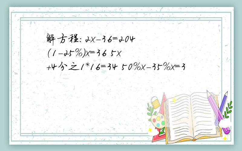 解方程：2x-36=204 （1-25％）x=36 5x+4分之1*16=34 50％x-35％x=3