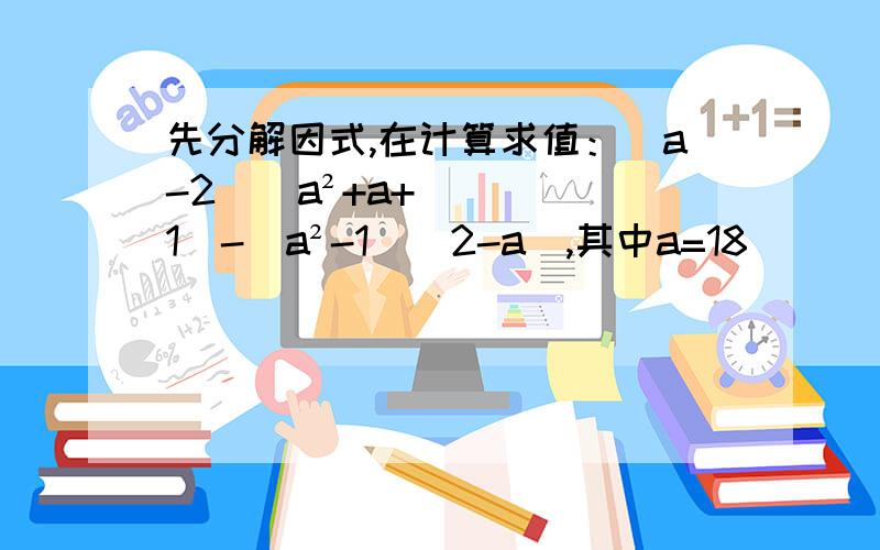 先分解因式,在计算求值：(a-2)(a²+a+1)-(a²-1)(2-a),其中a=18