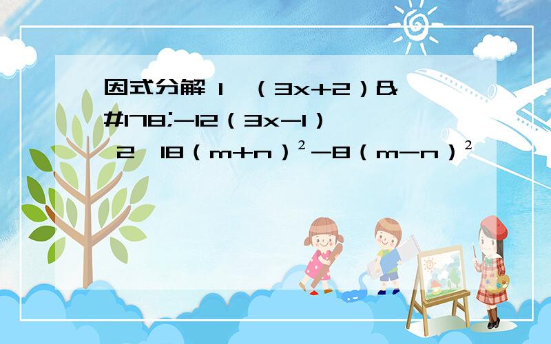 因式分解 1、（3x+2）²-12（3x-1） 2、18（m+n）²-8（m-n）²