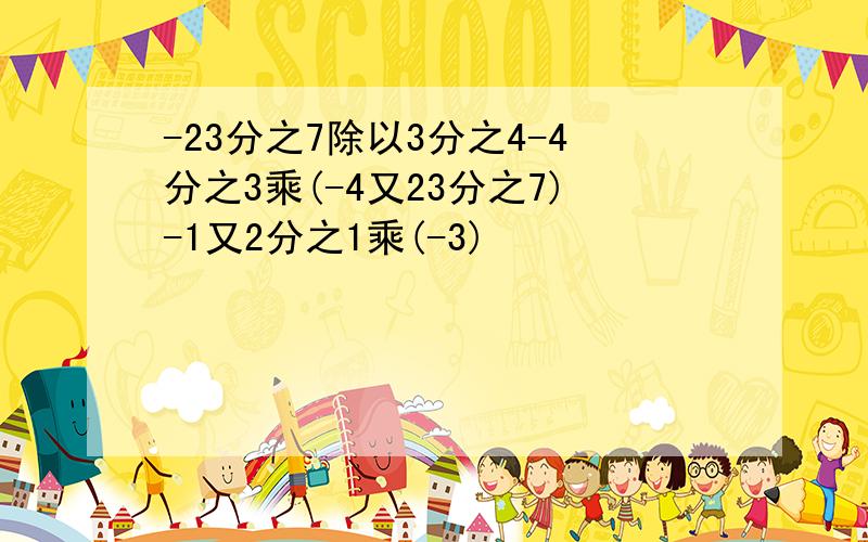 -23分之7除以3分之4-4分之3乘(-4又23分之7)-1又2分之1乘(-3)