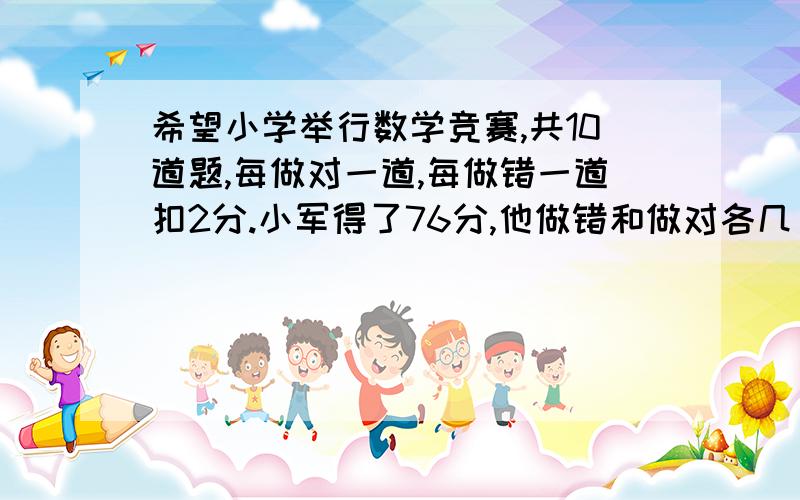 希望小学举行数学竞赛,共10道题,每做对一道,每做错一道扣2分.小军得了76分,他做错和做对各几