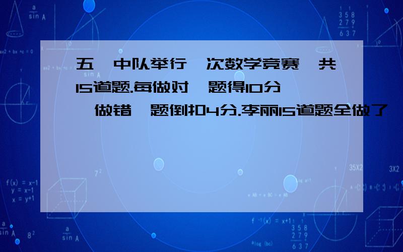 五一中队举行一次数学竞赛,共15道题.每做对一题得10分,做错一题倒扣4分.李丽15道题全做了,但只得了94