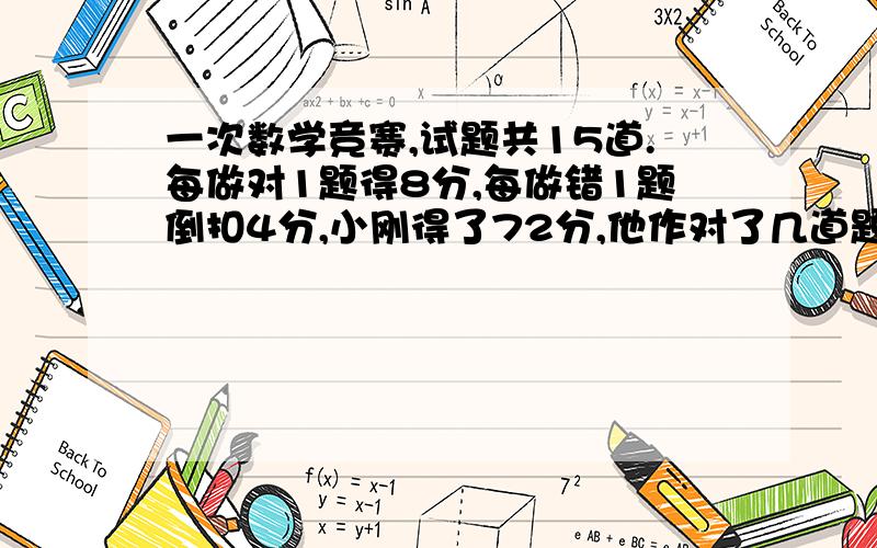 一次数学竞赛,试题共15道.每做对1题得8分,每做错1题倒扣4分,小刚得了72分,他作对了几道题?