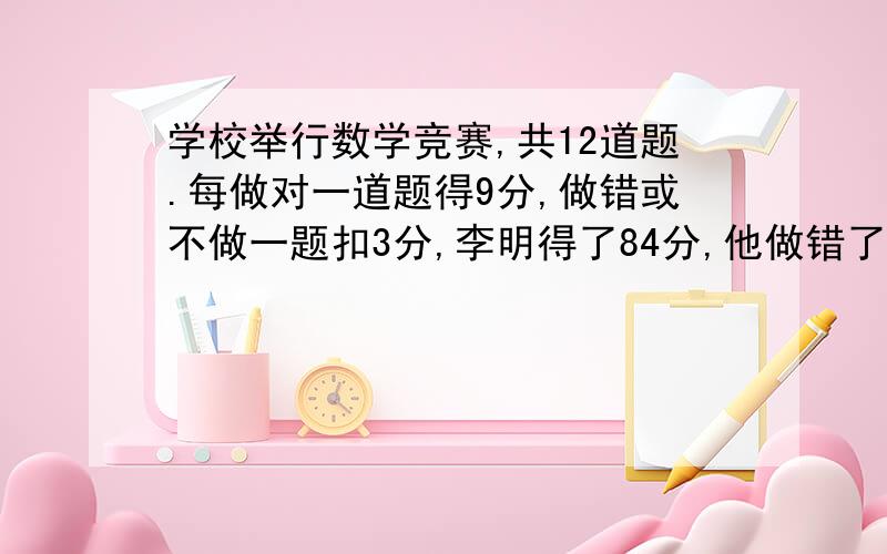 学校举行数学竞赛,共12道题.每做对一道题得9分,做错或不做一题扣3分,李明得了84分,他做错了几道题?