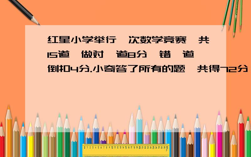 红星小学举行一次数学竞赛,共15道,做对一道8分,错一道倒扣4分.小奇答了所有的题,共得72分,做对了几道?