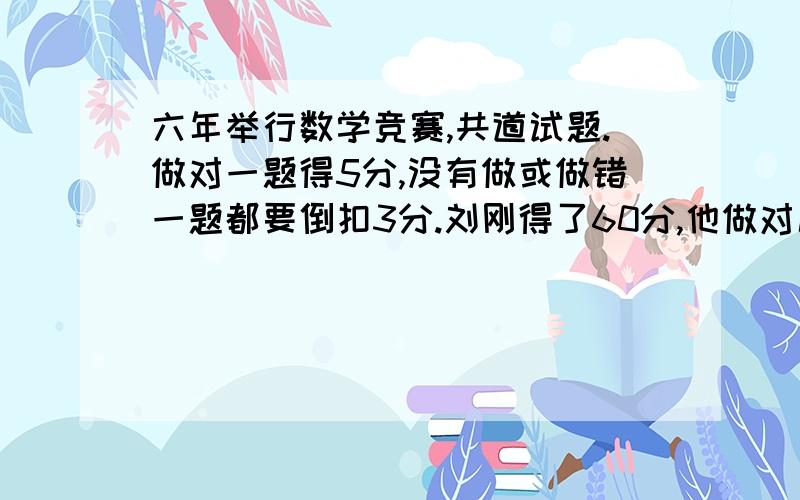 六年举行数学竞赛,共道试题.做对一题得5分,没有做或做错一题都要倒扣3分.刘刚得了60分,他做对几道题用算术法!20道刚才没说对不起啊!