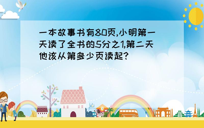 一本故事书有80页,小明第一天读了全书的5分之1,第二天他该从第多少页读起?