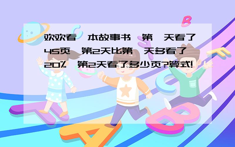 欢欢看一本故事书,第一天看了45页,第2天比第一天多看了20%,第2天看了多少页?算式!