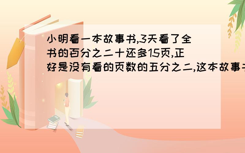 小明看一本故事书,3天看了全书的百分之二十还多15页,正好是没有看的页数的五分之二,这本故事书一共多少要解题思路