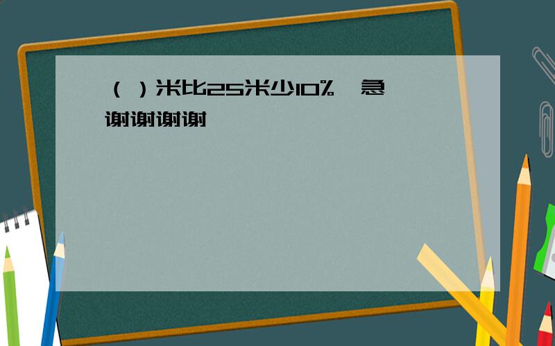 （）米比25米少10%,急,谢谢谢谢