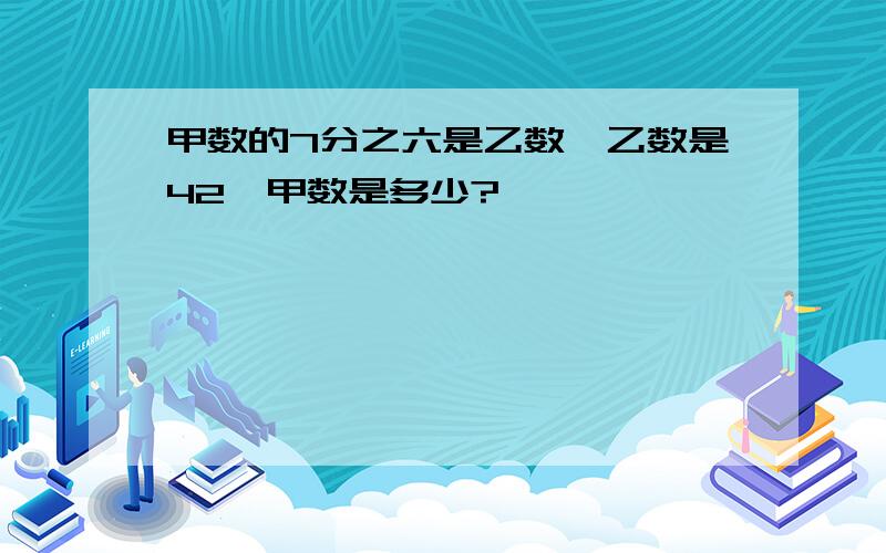 甲数的7分之六是乙数,乙数是42,甲数是多少?