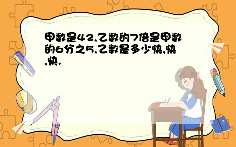 甲数是42,乙数的7倍是甲数的6分之5,乙数是多少快,快,快.