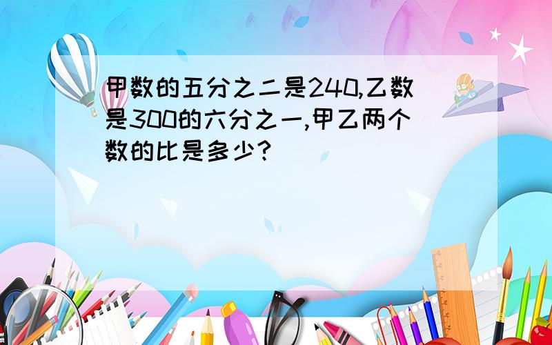 甲数的五分之二是240,乙数是300的六分之一,甲乙两个数的比是多少?