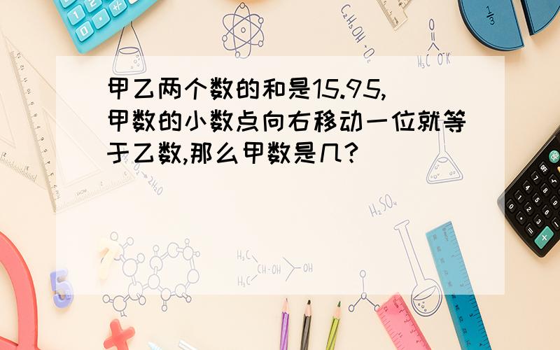 甲乙两个数的和是15.95,甲数的小数点向右移动一位就等于乙数,那么甲数是几?