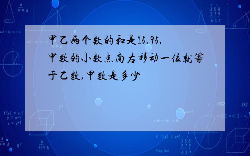 甲乙两个数的和是15.95,甲数的小数点向右移动一位就等于乙数,甲数是多少