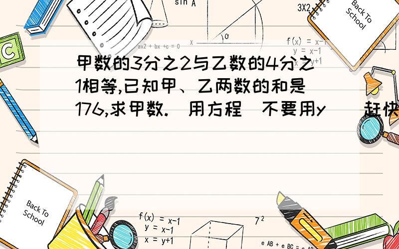 甲数的3分之2与乙数的4分之1相等,已知甲、乙两数的和是176,求甲数.（用方程）不要用y    赶快……急!