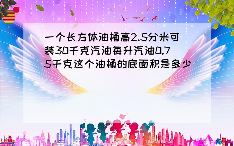 一个长方体油桶高2.5分米可装30千克汽油每升汽油0.75千克这个油桶的底面积是多少