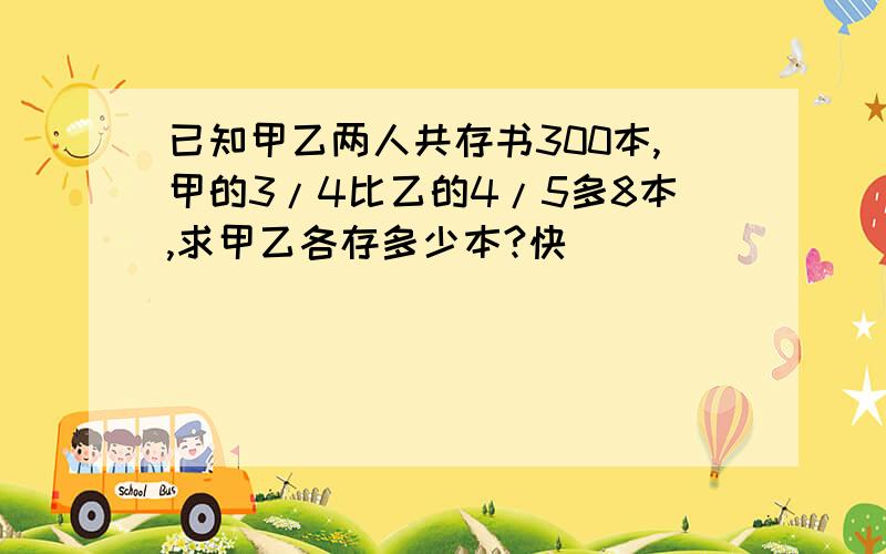 已知甲乙两人共存书300本,甲的3/4比乙的4/5多8本,求甲乙各存多少本?快