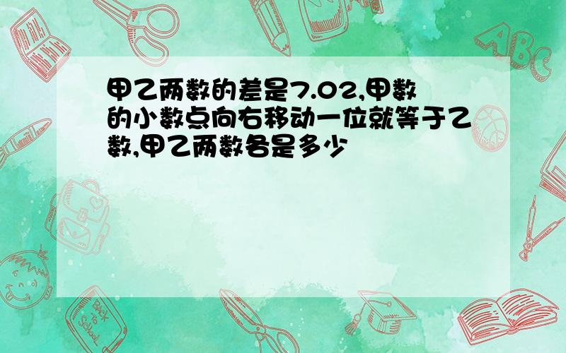 甲乙两数的差是7.02,甲数的小数点向右移动一位就等于乙数,甲乙两数各是多少