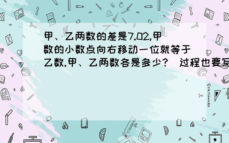 甲、乙两数的差是7.02,甲数的小数点向右移动一位就等于乙数.甲、乙两数各是多少?（过程也要写）