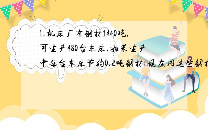 1.机床厂有钢材1440吨,可生产480台车床.如果生产中每台车床节约0.2吨钢材,现在用这些钢材生产500台车床,【请写出过程】不要设X要算式!2.服装厂做校服,现在每套用布2米,比原来节省用布0.2米.