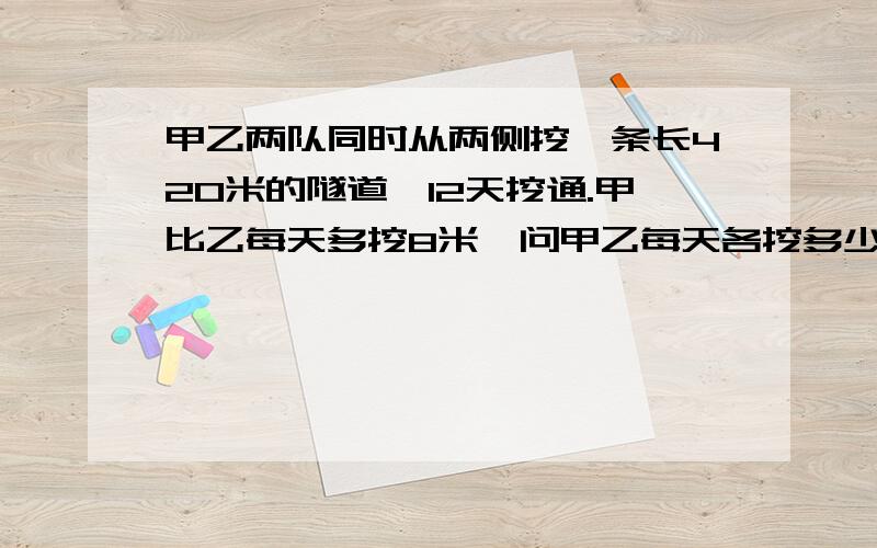 甲乙两队同时从两侧挖一条长420米的隧道,12天挖通.甲比乙每天多挖8米,问甲乙每天各挖多少米?请用一元一次方中