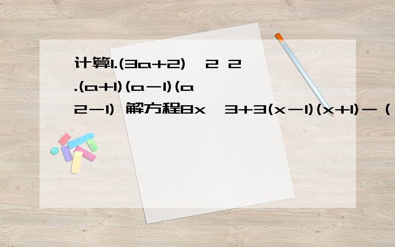 计算1.(3a+2)^2 2.(a+1)(a－1)(a^2－1) 解方程8x^3+3(x－1)(x+1)－（3X+2)(x－3)=(1+2X+4x^2)(2X－1)计算1.(3a+2)^2 2.(a+1)(a－1)(a^2－1) 解方程8x^3+3(x－1)(x+1)－（3X+2)(x－3)=(1+2X+4x^2)(2X－1)