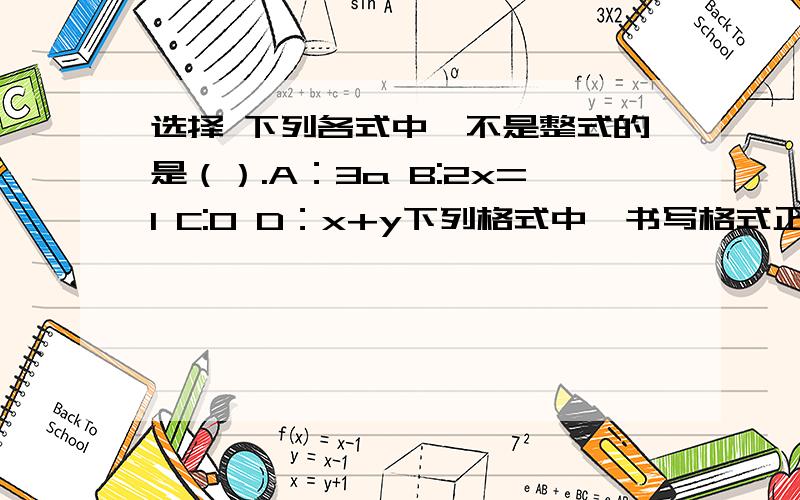 选择 下列各式中,不是整式的是（）.A：3a B:2x=1 C:0 D：x+y下列格式中,书写格式正确的是（）.A:4·1/2 B:3除以2y C：xy·3 D：b/a下列说法错误的是（）A:-xy的系数是-1 B:3x³-2x²y²-3/2y³ C: