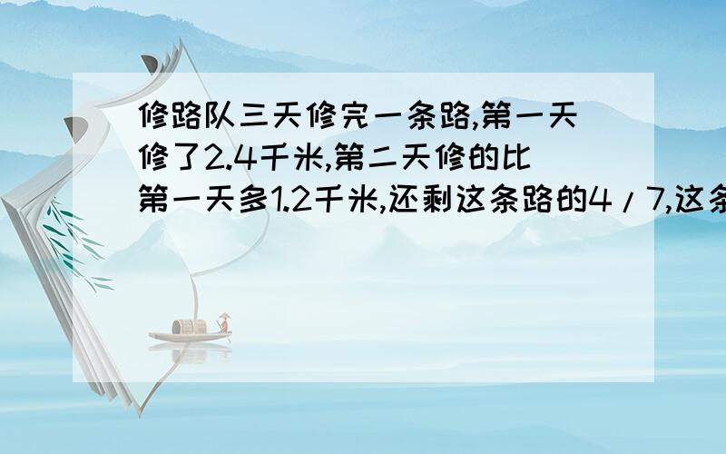 修路队三天修完一条路,第一天修了2.4千米,第二天修的比第一天多1.2千米,还剩这条路的4/7,这条路有多长