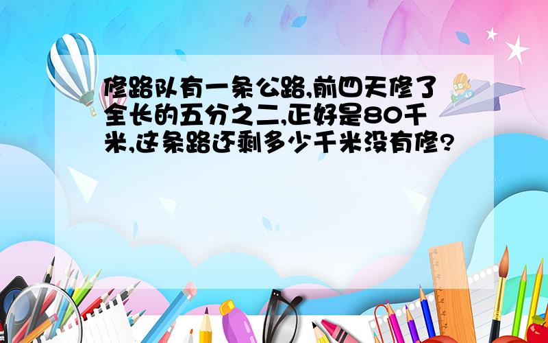 修路队有一条公路,前四天修了全长的五分之二,正好是80千米,这条路还剩多少千米没有修?