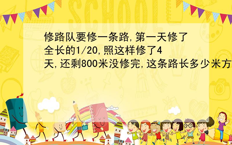 修路队要修一条路,第一天修了全长的1/20,照这样修了4天,还剩800米没修完,这条路长多少米方程算式都可以!