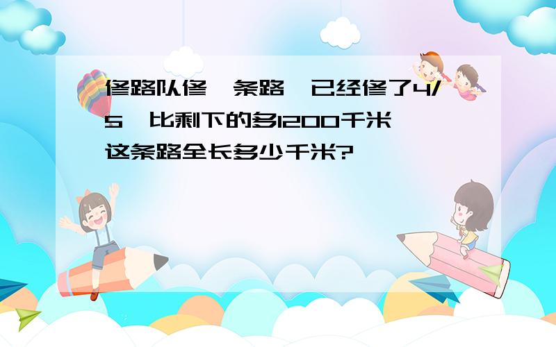 修路队修一条路,已经修了4/5,比剩下的多1200千米,这条路全长多少千米?