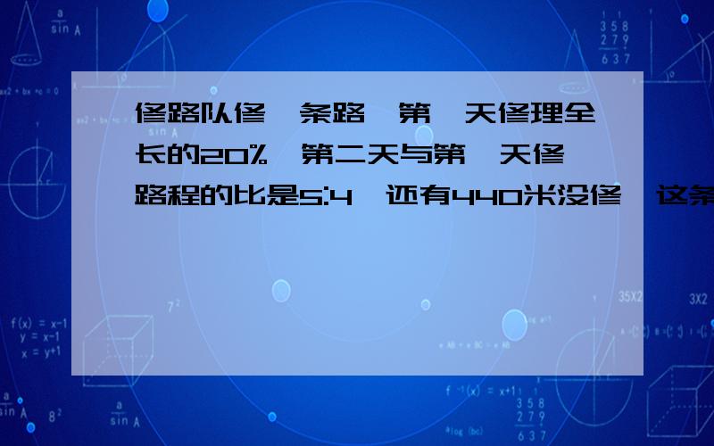 修路队修一条路,第一天修理全长的20%,第二天与第一天修路程的比是5:4,还有440米没修,这条路长多少米