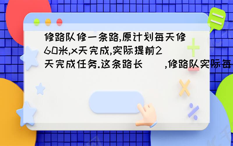 修路队修一条路,原计划每天修60米,x天完成,实际提前2天完成任务.这条路长（）,修路队实际每天修（）