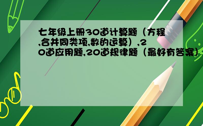 七年级上册30道计算题（方程,合并同类项,数的运算）,20道应用题,20道规律题（最好有答案）