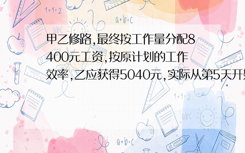 甲乙修路,最终按工作量分配8400元工资,按原计划的工作效率,乙应获得5040元,实际从第5天开始,甲的工作效率提高了2倍,这样甲最终可比原计划多获得960元,那么两队原计划完成修路任务要多少