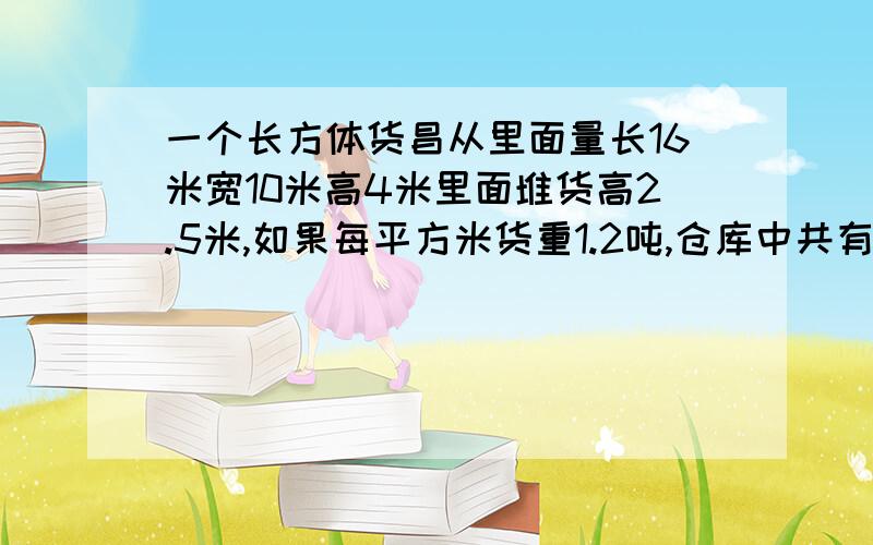 一个长方体货昌从里面量长16米宽10米高4米里面堆货高2.5米,如果每平方米货重1.2吨,仓库中共有货多少吨?要列示