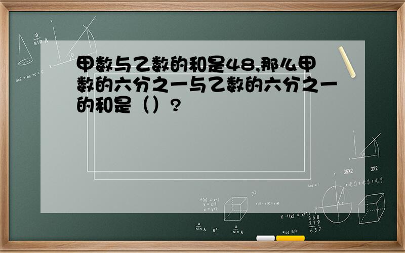 甲数与乙数的和是48,那么甲数的六分之一与乙数的六分之一的和是（）?