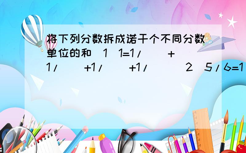 将下列分数拆成诺干个不同分数单位的和(1)1=1/()+1/()+1/()+1/()(2)5/6=1/()+1/()+1/（）（3）1/9=1/（）+1/（）+1/（）+1/（）（4）1=1/（）+1/（）+1/（）+1/（）+1/（）+1/（）（括号中要小于20）