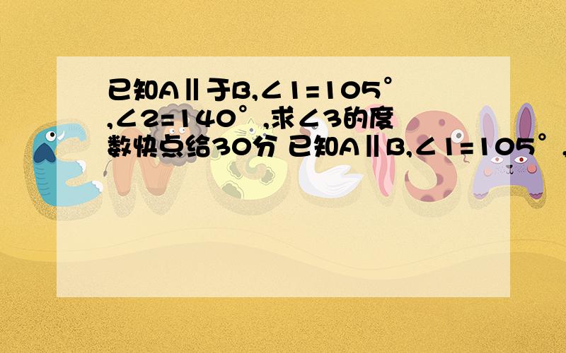 已知A‖于B,∠1=105°,∠2=140°,求∠3的度数快点给30分 已知A‖B,∠1=105°,∠2=140°,求∠3的度数2008.天门中考