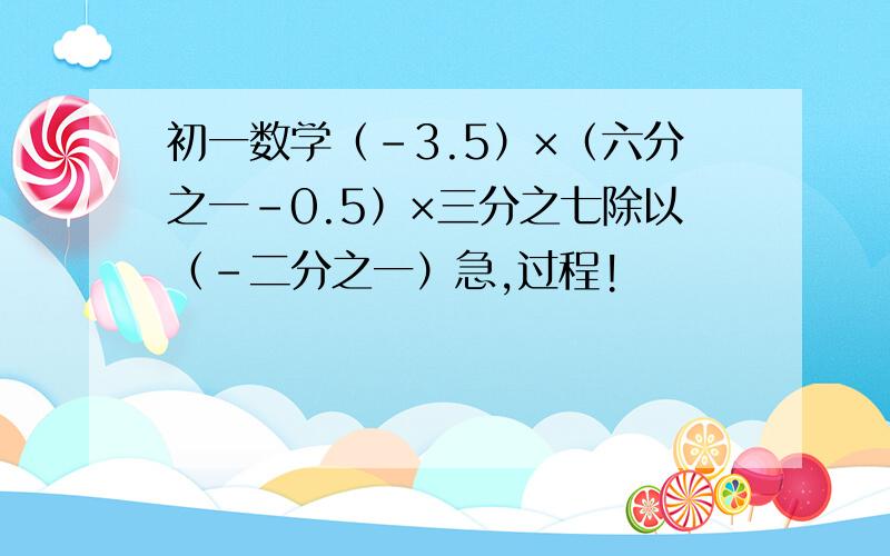 初一数学（-3.5）×（六分之一-0.5）×三分之七除以（-二分之一）急,过程!