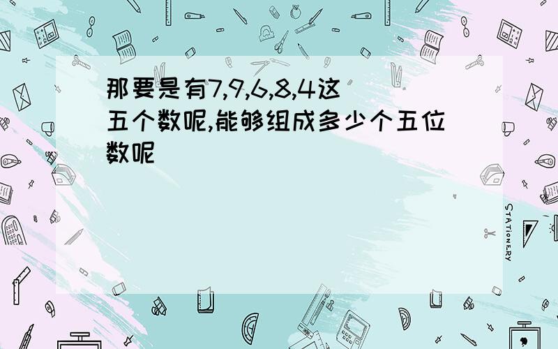 那要是有7,9,6,8,4这五个数呢,能够组成多少个五位数呢