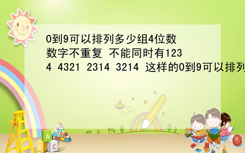 0到9可以排列多少组4位数 数字不重复 不能同时有1234 4321 2314 3214 这样的0到9可以排列多少组4位数 数字不重复 不能同时有1234 4321 2314 3214 这样的