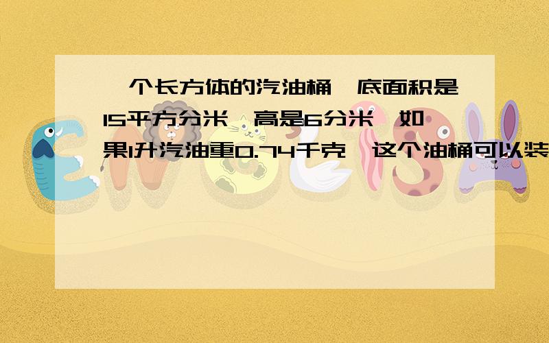 一个长方体的汽油桶,底面积是15平方分米,高是6分米,如果1升汽油重0.74千克,这个油桶可以装多少千克汽油?