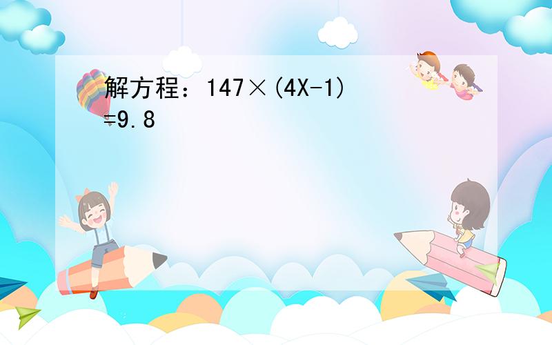 解方程：147×(4X-1)=9.8