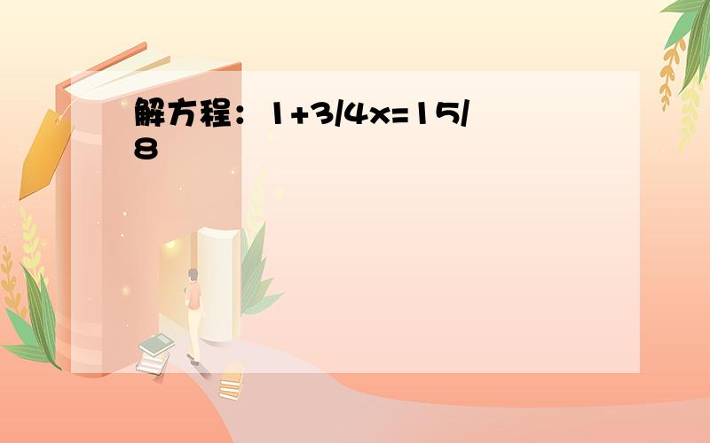 解方程：1+3/4x=15/8