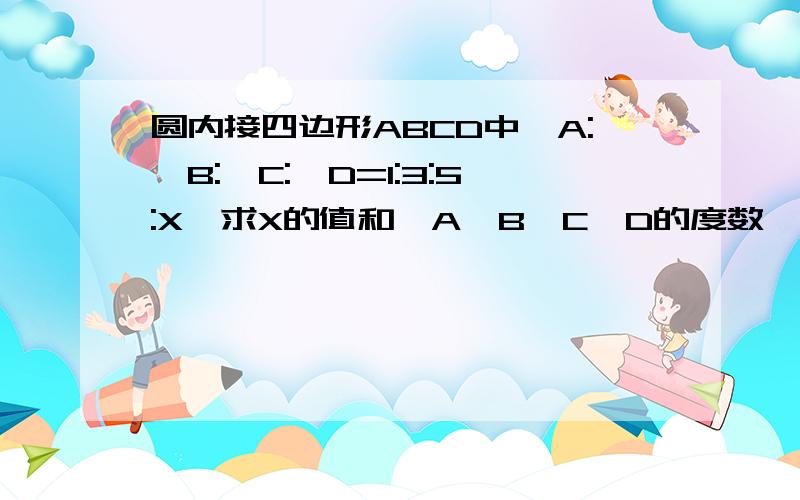 圆内接四边形ABCD中∠A:∠B:∠C:∠D=1:3:5:X、求X的值和∠A∠B∠C∠D的度数